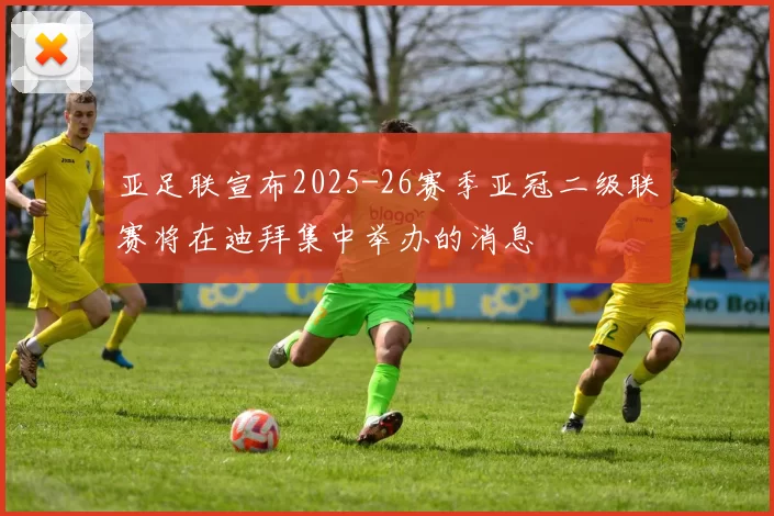 亚足联宣布2025-26赛季亚冠二级联赛将在迪拜集中举办的消息