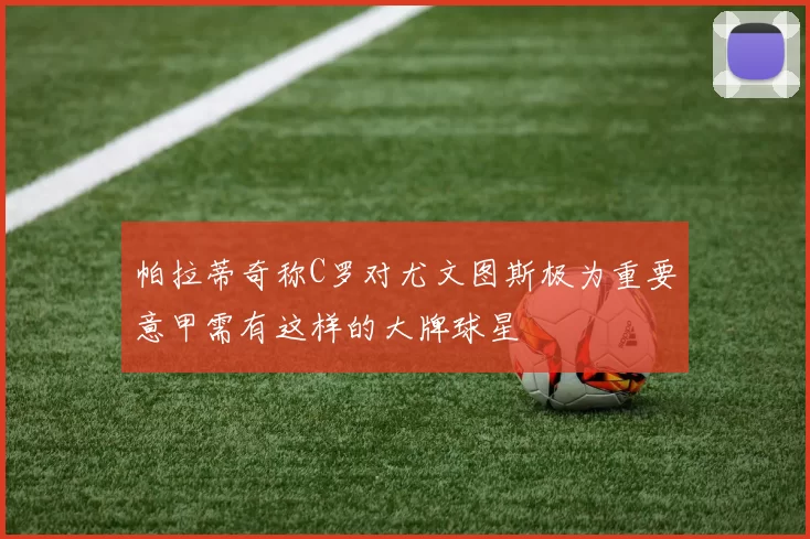 帕拉蒂奇称C罗对尤文图斯极为重要意甲需有这样的大牌球星