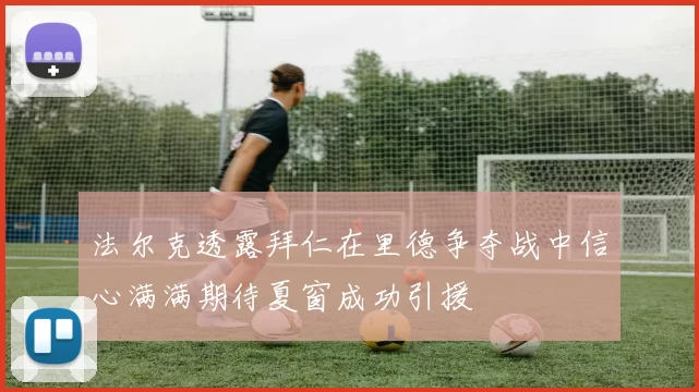 法尔克透露拜仁在里德争夺战中信心满满期待夏窗成功引援