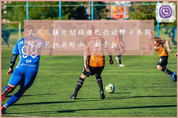 武汉三镇计划租借巴西边锋卡洛斯阿尔贝托并附加买断条款