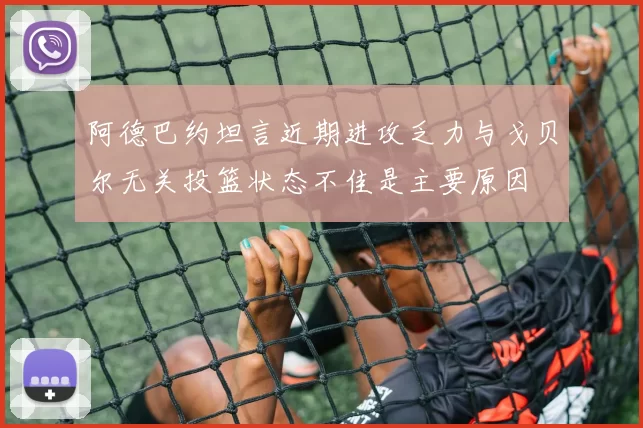 阿德巴约坦言近期进攻乏力与戈贝尔无关投篮状态不佳是主要原因