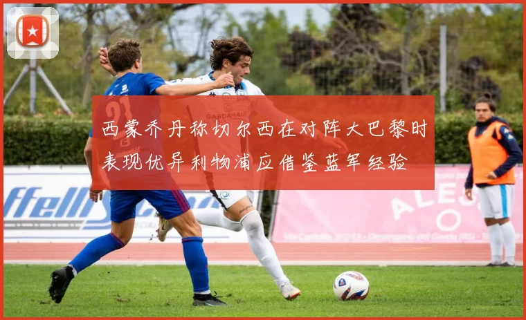 西蒙乔丹称切尔西在对阵大巴黎时表现优异利物浦应借鉴蓝军经验