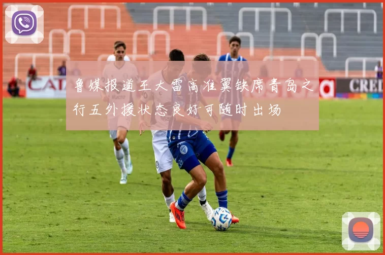 鲁媒报道王大雷高准翼缺席青岛之行五外援状态良好可随时出场