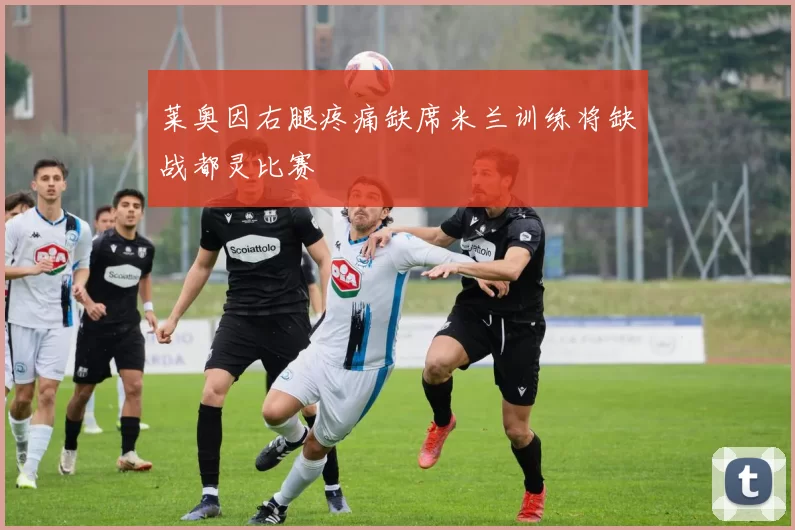 莱奥因右腿疼痛缺席米兰训练将缺战都灵比赛