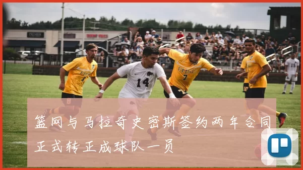 篮网与马拉奇史密斯签约两年合同正式转正成球队一员